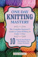 Knitting: One Day Knitting Mastery: The Complete Beginner's Guide to Learn Knitting in Under 1 Day! - 10 Step by Step Projects That Inspire You with Images .((Hobbies Needlepoint Textile Crafts)