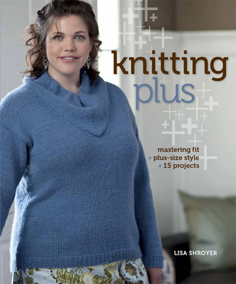 Knitting Plus: Mastering Fit + Plus-Size Style + 15 Projects - Shroyer, Lisa