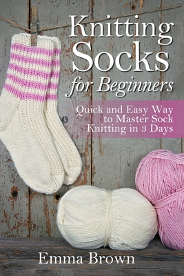 Knitting Socks For Beginners: Quick and Easy Way to Master Sock Knitting in 3 Days - Brown, Emma