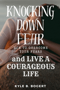 Knocking Down Fear: How to Overcome Your Fears and Live a Courageous Life