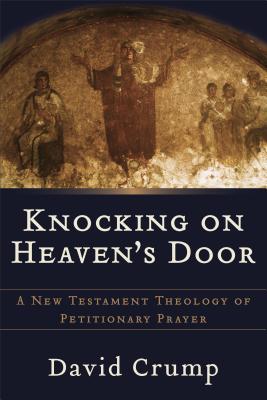 Knocking on Heaven's Door: A New Testament Theology of Petitionary Prayer - Crump, David, Ph.D.