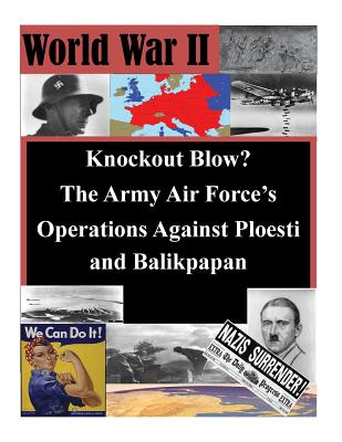 Knockout Blow? The Army Air Force's Operations Against Ploesti and Balikpapan - Penny Hill Press Inc (Editor), and Air University School of Advanced Air an