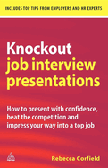 Knockout Job Interview Presentations: How to Present with Confidence Beat the Competition and Impress Your Way Into a Top Job