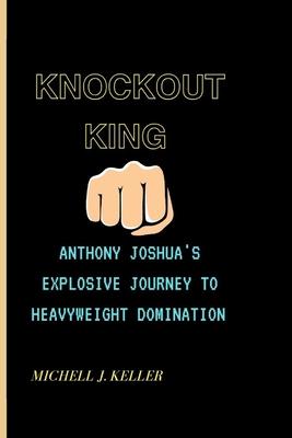 Knockout King: Anthony Joshua's Explosive Journey To Heavyweight Domination - J Keller, Michell