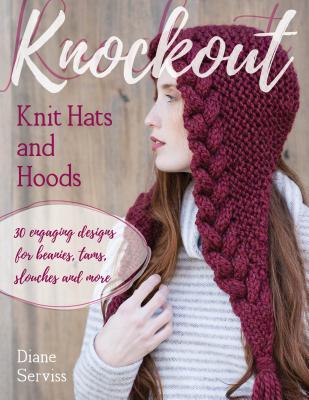 Knockout Knit Hats and Hoods: 30 Engaging Designs for Beanies, Tams, Slouches, and More - Serviss, Diane, and Zucker, Gale (Photographer)