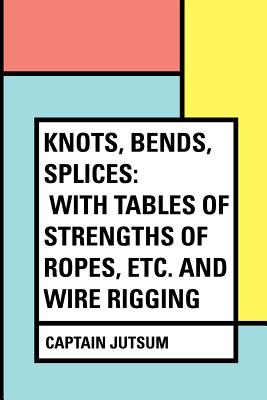 Knots, Bends, Splices: With Tables of Strengths of Ropes, Etc. and Wire Rigging - Jutsum, Captain