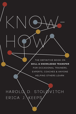 Know-How: The Definitive Book on Skill and Knowledge Transfer for Occasional Trainers, Experts, Coaches, and Anyone Helping Others Learn - Stolovitch, Harold D, and Keeps, Erica J