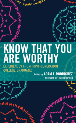 Know That You Are Worthy: Experiences from First-Generation College Graduates - Rodrguez, Adam J (Editor), and Norman, Yolanda (Foreword by)