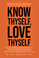Know Thyself, Love Thyself: A Practical Roadmap for Optimizing Performance through Mental Fitness, Cultivating Healthy Relationships, and Creating your own Heaven on Earth