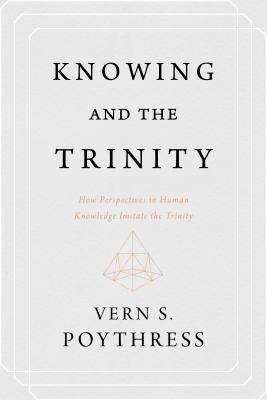 Knowing and the Trinity: How Perspectives in Human Knowledge Imitate the Trinity - Poythress, Vern S, Dr.