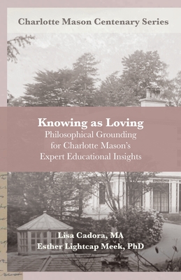 Knowing as Loving: Philosophical Grounding for Charlotte Mason's Expert Educational Insights - Meek, Esther Lightcap, and Van Pelt, Deani (Editor), and Cadora, Lisa