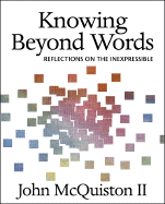 Knowing Beyond Words: Reflections on the Inexpressible - McQuiston II, John, and McQuiston, John