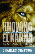 Knowing El Kanna, Our Jealous God: The Way to Victory Over Idolatry