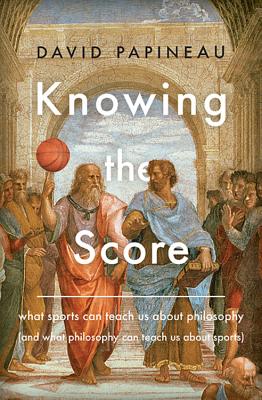 Knowing the Score: What Sports Can Teach Us about Philosophy (and What Philosophy Can Teach Us about Sports) - Papineau, David