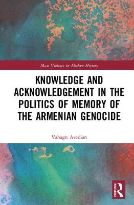 Knowledge and Acknowledgement in the Politics of Memory of the Armenian Genocide - Avedian, Vahagn