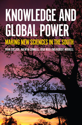 Knowledge and Global Power: Making New Sciences in the South - Collyer, Fran, and Connell, Raewynn, and Maia, Joo