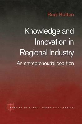 Knowledge and Innovation in Regional Industry: An Entrepreneurial Coalition - Rutten, Roel