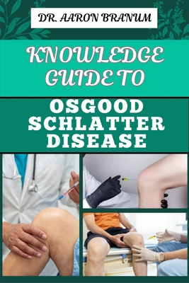 Knowledge Guide to Osgood Schlatter Disease: Essential Manual To Causes, Symptoms, Diagnosis, Treatment, And Pain Management For Active Adolescents And Athletes - Branum, Aaron, Dr.