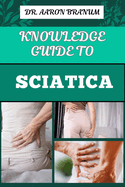 Knowledge Guide to Sciatica: Essential Manual To Proven Relief Methods, Pain Management Strategies, And Effective Exercises For Long Term Recovery