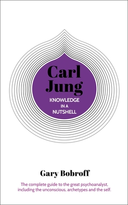 Knowledge in a Nutshell: Carl Jung: The Complete Guide to the Great Psychoanalyst, Including the Unconscious, Archetypes and the Self - Bobroff, Gary