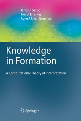 Knowledge in Formation: A Computational Theory of Interpretation - Sarbo, Janos J, and Farkas, Jozsef I, and Van Breemen, Auke J J