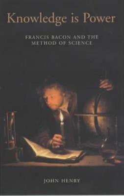 Knowledge Is Power How Magic, the Government and an Apocalyptic Vision Helped Francis Bacon to Create Modern Science - Bacon, Francis, and Henry, John