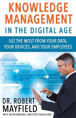 Knowledge Management in the Digital Age: Get the Most From Your Data, Your Devices, and Your Employees - Makansi, Jason, and Mayfield, Robert