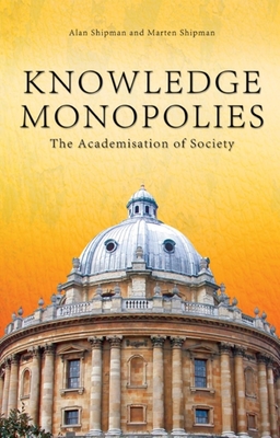 Knowledge Monopolies: The Academisation of Society - Shipman, Alan, and Shipman, Marten