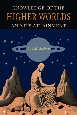 Knowledge of the Higher Worlds and Its Attainment: A Revised and Enlarged Edition of The Way of Initiation and Initiation and Its Results - Steiner, Rudolf