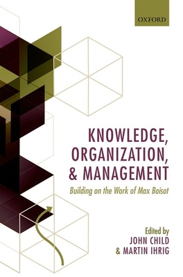 Knowledge, Organization, and Management: Building on the Work of Max Boisot - Child, John (Editor), and Ihrig, Martin (Editor)