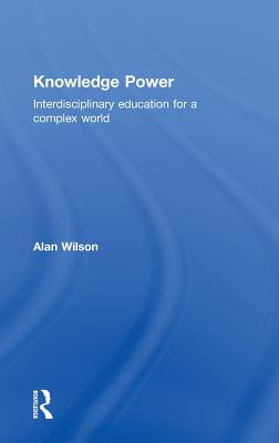 Knowledge Power: Interdisciplinary Education for a Complex World - Wilson, Alan