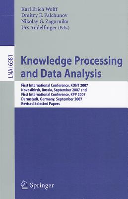 Knowledge Processing and Data Analysis: First International Conference, KONT 2007, Novosibirsk, Russia, September 14-16, 2007, and First International Conference, KPP 2007, Darmstadt, Germany, September 28-30, 2007, Revised Selected Papers - Wolff, Karl Erich (Editor), and Palchunov, Dmitry E (Editor), and Zagoruiko, Nikolay G (Editor)