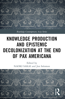 Knowledge Production and Epistemic Decolonization at the End of Pax Americana - Sakai, Naoki (Editor), and Solomon, Jon (Editor), and Button, Peter (Editor)