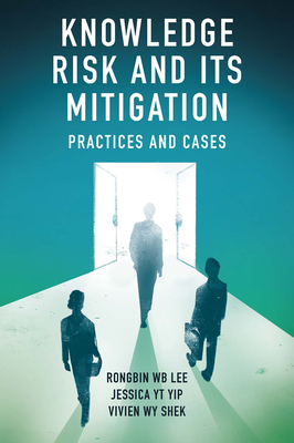 Knowledge Risk and Its Mitigation: Practices and Cases - Lee, Rongbin W B, and Yip, Jessica Y T, and Shek, Vivien W Y