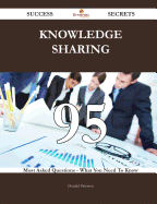 Knowledge Sharing 95 Success Secrets - 95 Most Asked Questions on Knowledge Sharing - What You Need to Know