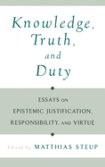 Knowledge, Truth, and Duty: Essays on Epistemic Justification, Responsibility, and Virtue