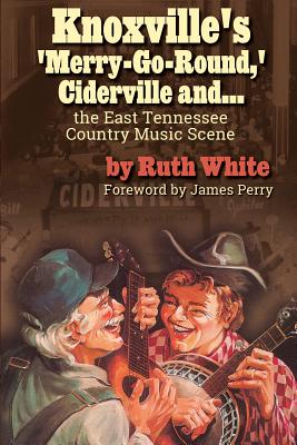 Knoxville's 'Merry-Go-Round, ' Ciderville and...: The East Tennessee Country Music Scene - White, Ruth, PhD, MPH, MSW