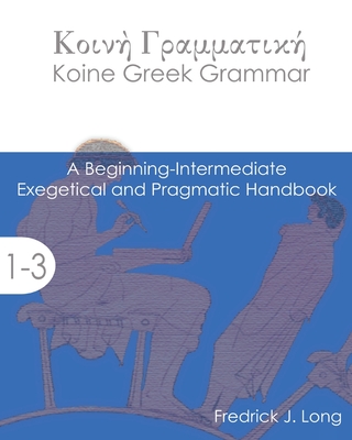 Koine Greek Grammar: A Beginning-Intermediate Exegetical and Pragmatic Handbook - Long, Fredrick J