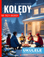 Kol dy na Trzy Akordy - Ukulele dla Pocz tkuj cych: Opanuj 3 Akordy i Zagraj Wszystko - Prosty  piewnik Kol dowy dla calej Rodziny na  wi ta Bo ego Narodzenia I Nuty, Taby, Teksty, Chwyty