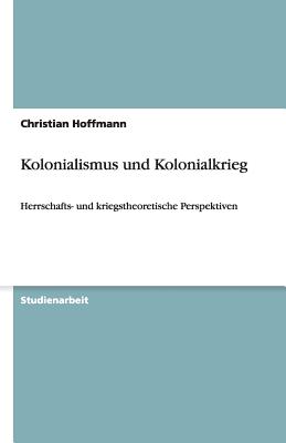 Kolonialismus und Kolonialkrieg: Herrschafts- und kriegstheoretische Perspektiven - Hoffmann, Christian