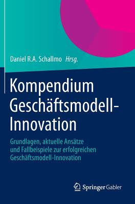 Kompendium Geschaftsmodell-Innovation: Grundlagen, Aktuelle Ansatze Und Fallbeispiele Zur Erfolgreichen Geschaftsmodell-Innovation - Schallmo, Daniel R a (Editor)