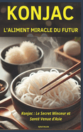 Konjac: L'Aliment Miracle du Futur: Konjac: Le Secret Minceur et Sant? Venue d'Asie