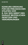 Konkurs-Ordnung Fr Die Preuischen Staaten Vom 8. Mai 1855 Nebst Den Darauf Bezglichen Gesetzen Und Verordnungen