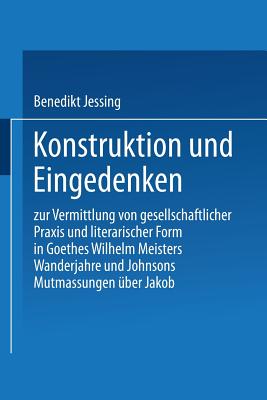 Konstruktion Und Eingedenken: Zur Vermittlung Von Gesellschaftlicher Praxis Und Literarischer Form in Goethes "wilhelm Meisters Wanderjahre" Und Johnsons "mutmassungen ?ber Jakob" - Je?ing, Benedikt