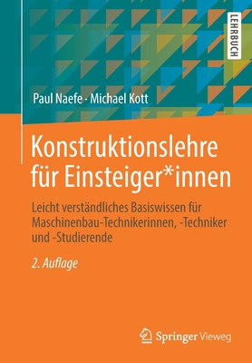 Konstruktionslehre fur Einsteiger*innen: Leicht verstandliches Basiswissen fur Maschinenbau-Technikerinnen, -Techniker und -Studierende - Naefe, Paul, and Kott, Michael, and Zettlmeier, Wolfgang (Drawings by)