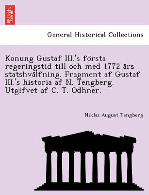 Konung Gustaf III.'s Fo Rsta Regeringstid Till Och Med 1772 a RS Statshva Lfning. Fragment AF Gustaf III.'s Historia AF N. Tengberg. Utgifvet AF C. T. Odhner. - Tengberg, Niklas August