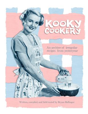 Kooky Cookery: A Campy Archive of Irregular Recipes from Yester-Year. - Ballinger, Bryan