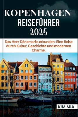 Kopenhagen Reisef?hrer 2025: Das Herz D?nemarks erkunden: Eine Reise durch Kultur, Geschichte und modernen Charme. - Mia, Kim