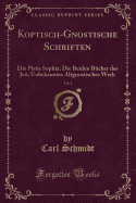 Koptisch-Gnostische Schriften, Vol. 1: Die Pistis Sophia; Die Beiden Bcher des Je; Unbekanntes Altgnostisches Werk (Classic Reprint)