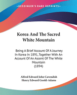 Korea And The Sacred White Mountain: Being A Brief Account Of A Journey In Korea In 1891, Together With An Account Of An Ascent Of The White Mountain (1894)